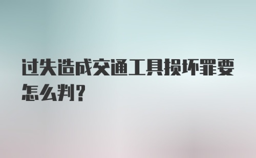 过失造成交通工具损坏罪要怎么判？