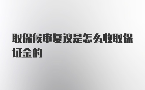 取保候审复议是怎么收取保证金的