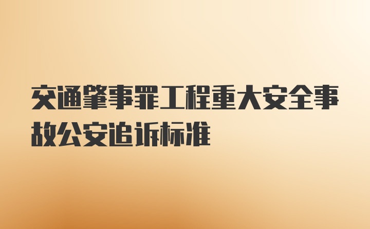 交通肇事罪工程重大安全事故公安追诉标准