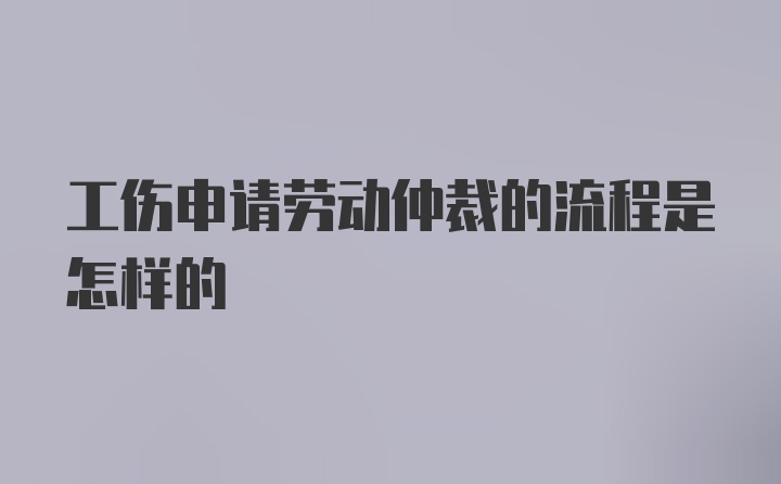 工伤申请劳动仲裁的流程是怎样的