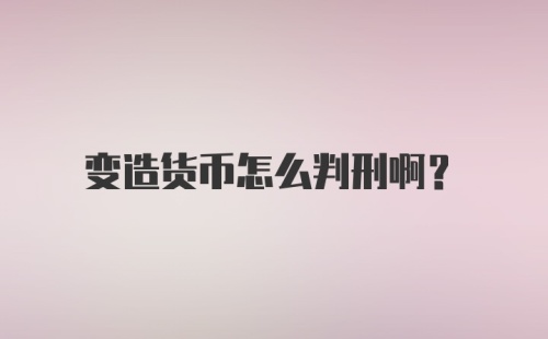 变造货币怎么判刑啊？