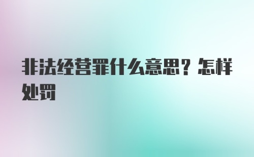 非法经营罪什么意思？怎样处罚