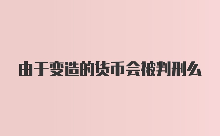 由于变造的货币会被判刑么