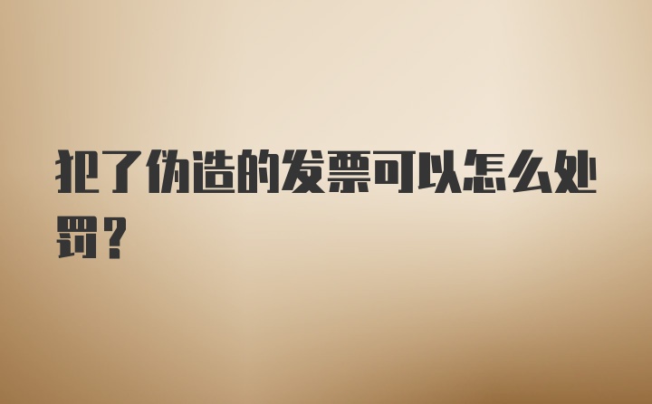 犯了伪造的发票可以怎么处罚？