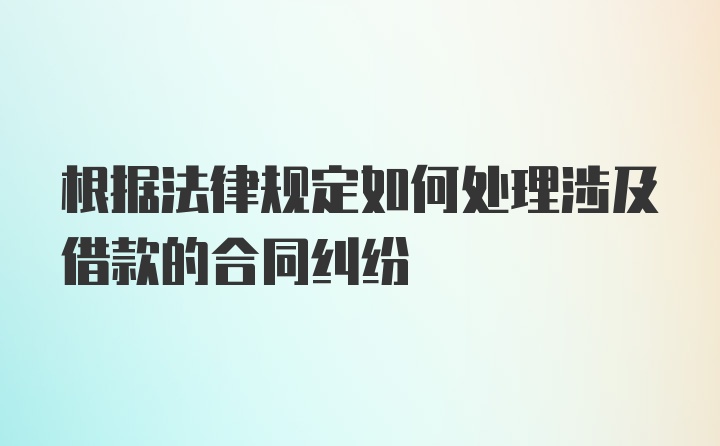 根据法律规定如何处理涉及借款的合同纠纷