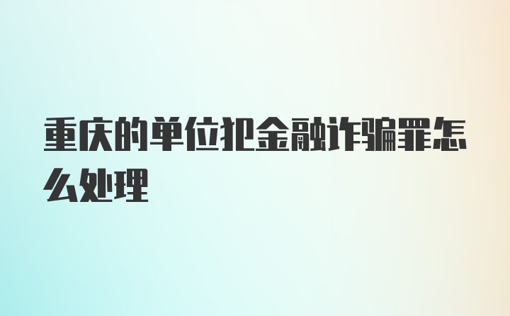 重庆的单位犯金融诈骗罪怎么处理