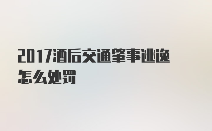 2017酒后交通肇事逃逸怎么处罚