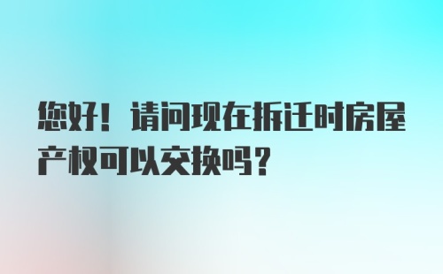 您好！请问现在拆迁时房屋产权可以交换吗？