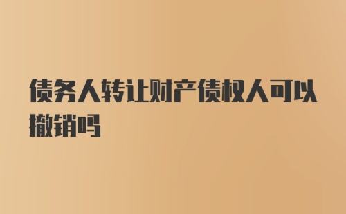 债务人转让财产债权人可以撤销吗