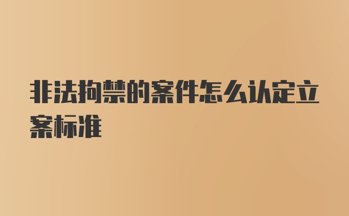 非法拘禁的案件怎么认定立案标准