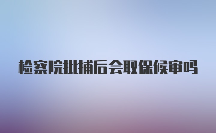 检察院批捕后会取保候审吗