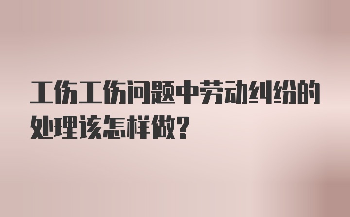 工伤工伤问题中劳动纠纷的处理该怎样做?