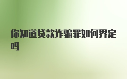 你知道贷款诈骗罪如何界定吗