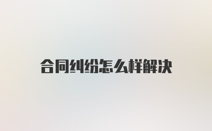 合同纠纷怎么样解决