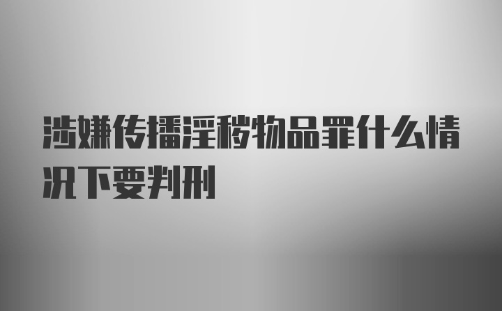 涉嫌传播淫秽物品罪什么情况下要判刑