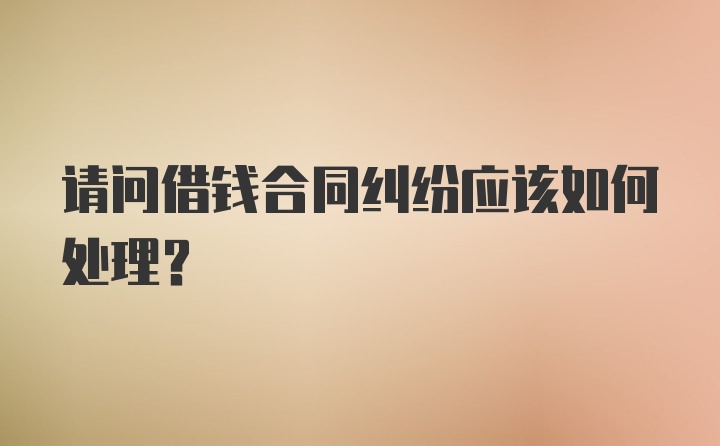 请问借钱合同纠纷应该如何处理？