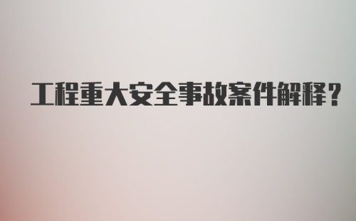 工程重大安全事故案件解释？