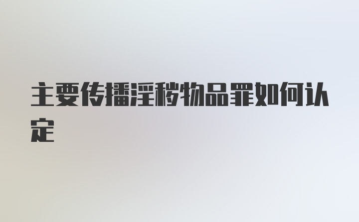 主要传播淫秽物品罪如何认定