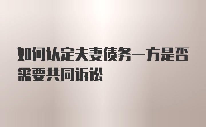 如何认定夫妻债务一方是否需要共同诉讼