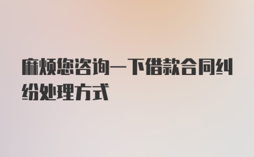 麻烦您咨询一下借款合同纠纷处理方式