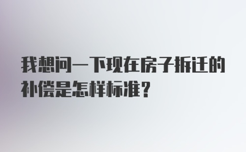 我想问一下现在房子拆迁的补偿是怎样标准？