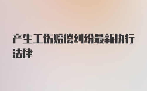 产生工伤赔偿纠纷最新执行法律