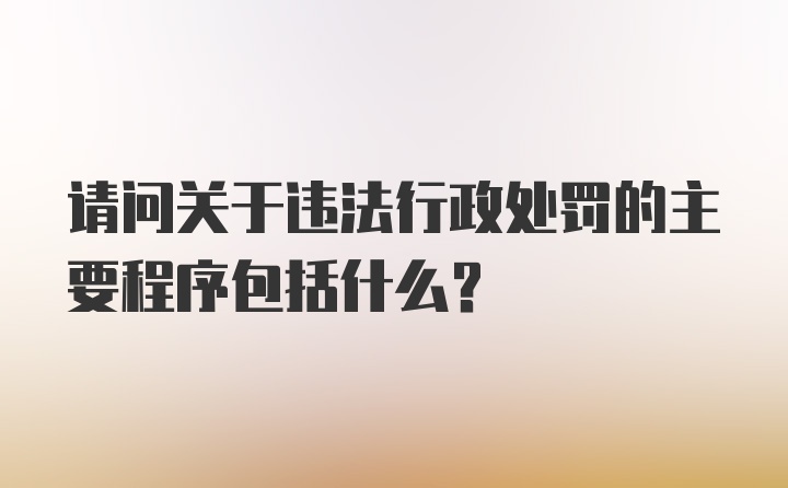 请问关于违法行政处罚的主要程序包括什么？