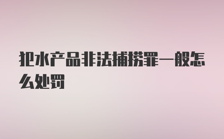 犯水产品非法捕捞罪一般怎么处罚