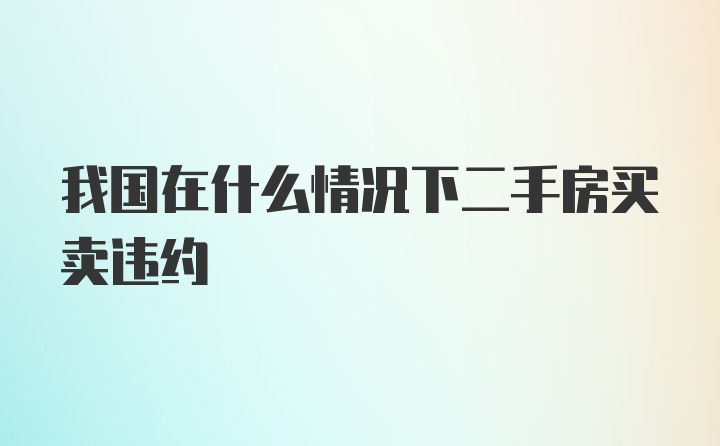 我国在什么情况下二手房买卖违约