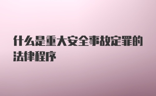 什么是重大安全事故定罪的法律程序