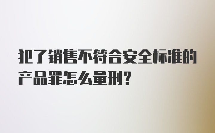 犯了销售不符合安全标准的产品罪怎么量刑？