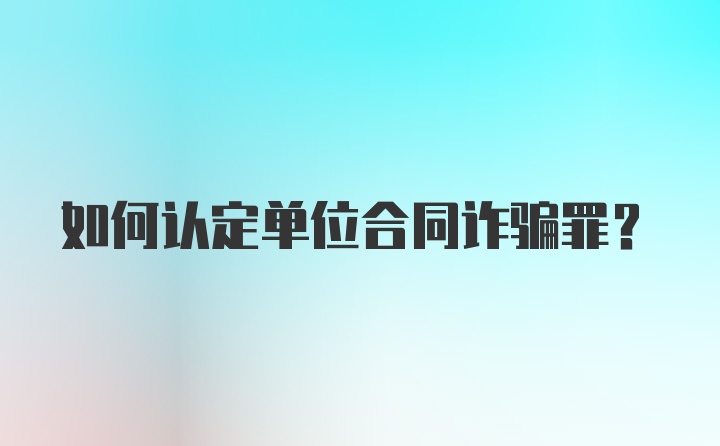 如何认定单位合同诈骗罪？