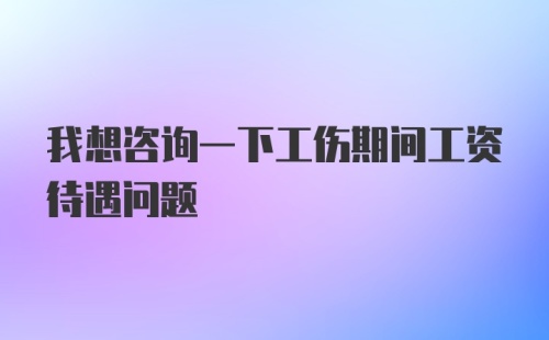 我想咨询一下工伤期间工资待遇问题