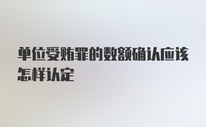 单位受贿罪的数额确认应该怎样认定