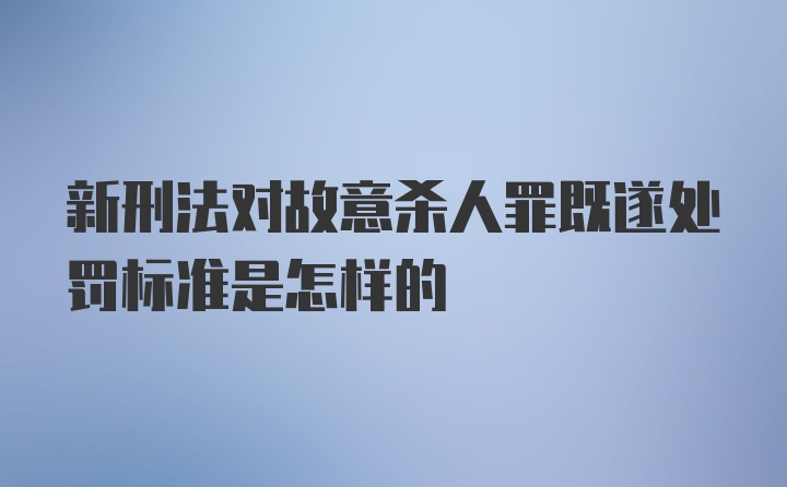 新刑法对故意杀人罪既遂处罚标准是怎样的