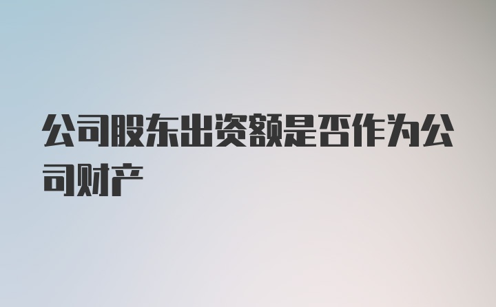 公司股东出资额是否作为公司财产