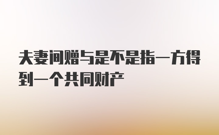 夫妻间赠与是不是指一方得到一个共同财产