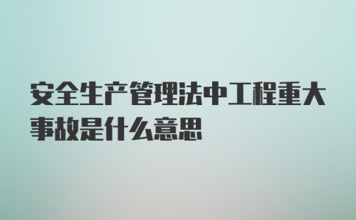 安全生产管理法中工程重大事故是什么意思