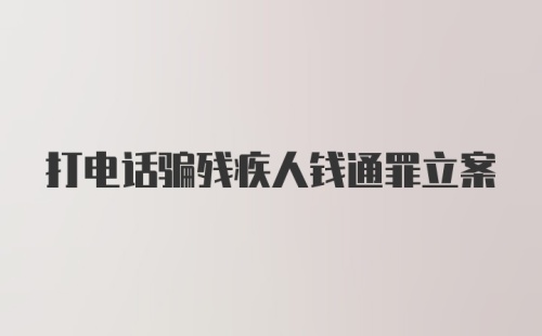 打电话骗残疾人钱通罪立案