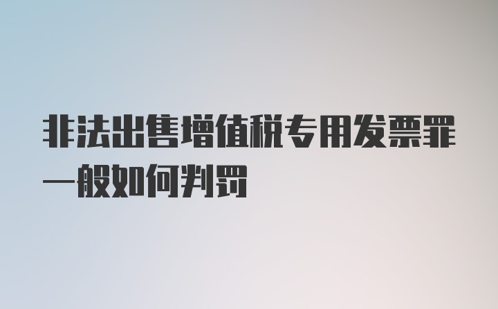 非法出售增值税专用发票罪一般如何判罚