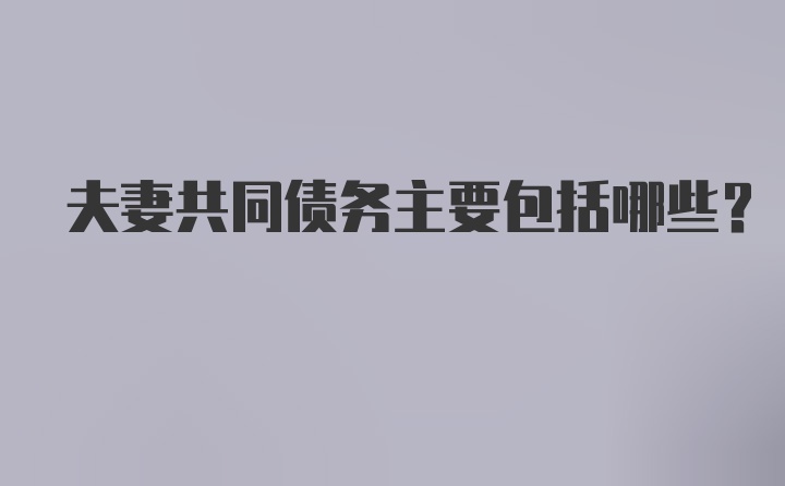 夫妻共同债务主要包括哪些?