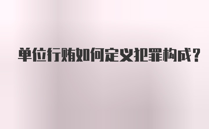 单位行贿如何定义犯罪构成？