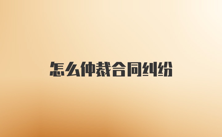 怎么仲裁合同纠纷