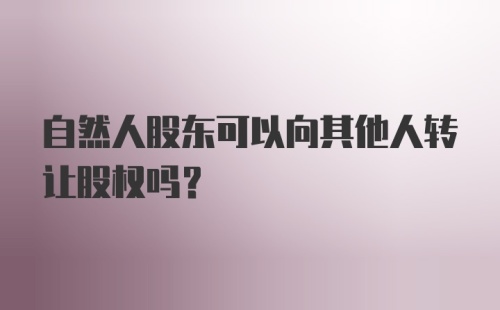 自然人股东可以向其他人转让股权吗？