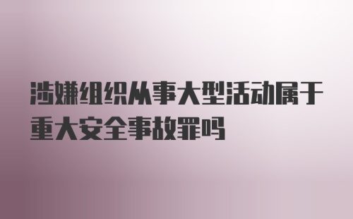 涉嫌组织从事大型活动属于重大安全事故罪吗