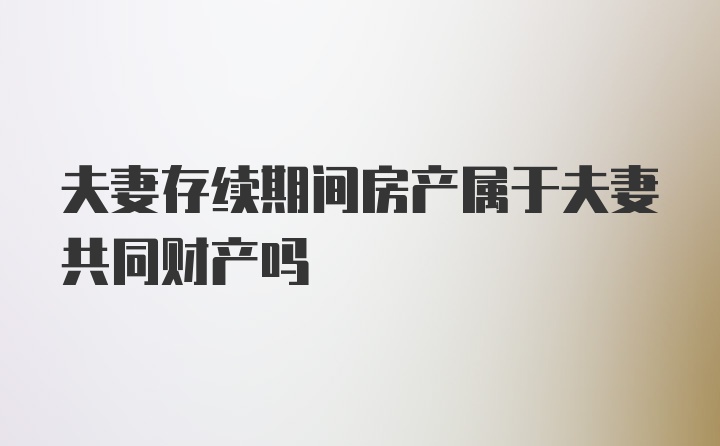 夫妻存续期间房产属于夫妻共同财产吗