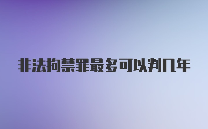 非法拘禁罪最多可以判几年