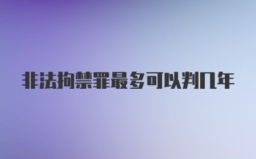 非法拘禁罪最多可以判几年