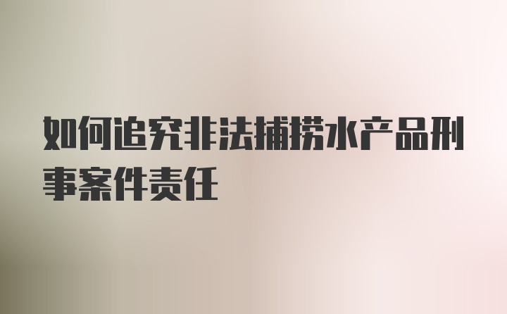 如何追究非法捕捞水产品刑事案件责任