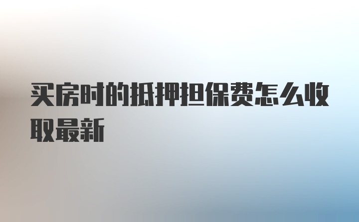 买房时的抵押担保费怎么收取最新